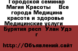 Городской семинар “Магия Красоты“ - Все города Медицина, красота и здоровье » Медицинские услуги   . Бурятия респ.,Улан-Удэ г.
